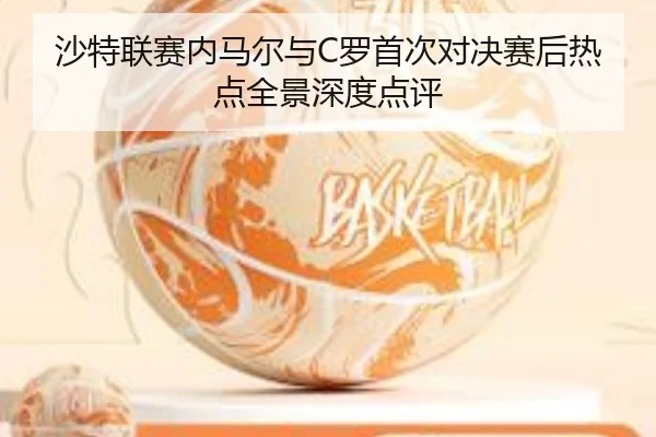 沙特联赛内马尔与C罗首次对决赛后热点全景深度点评